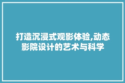 打造沉浸式观影体验,动态影院设计的艺术与科学