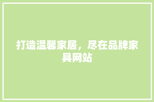 打造温馨家居，尽在品牌家具网站