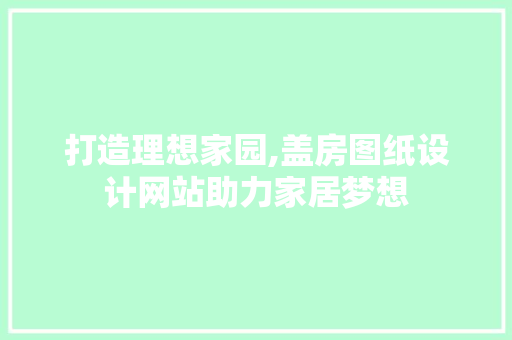 打造理想家园,盖房图纸设计网站助力家居梦想