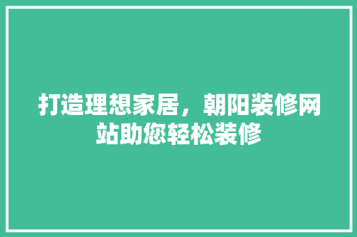 打造理想家居，朝阳装修网站助您轻松装修
