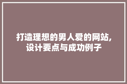 打造理想的男人爱的网站,设计要点与成功例子 打造理想的男人爱的网站,设计要点与成功例子 土壤施肥