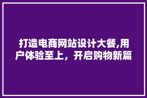 打造电商网站设计大餐,用户体验至上，开启购物新篇章 打造电商网站设计大餐,用户体验至上，开启购物新篇章 农业常识