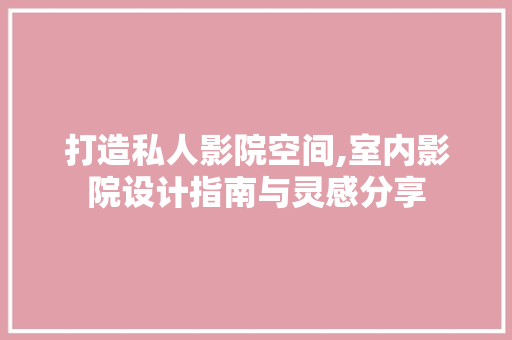 打造私人影院空间,室内影院设计指南与灵感分享