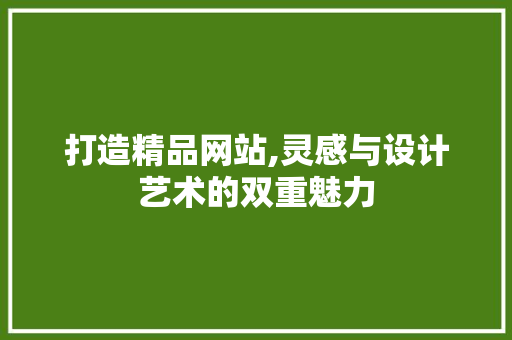 打造精品网站,灵感与设计艺术的双重魅力 花朵知识 打造精品网站,灵感与设计艺术的双重魅力 打造精品网站,灵感与设计艺术的双重魅力 花朵知识