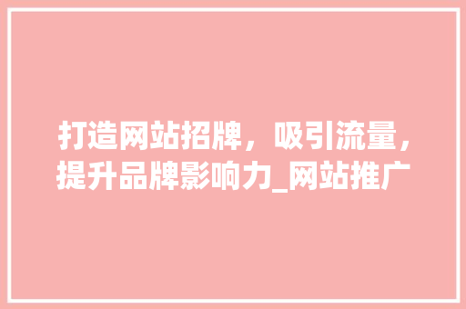 打造网站招牌，吸引流量，提升品牌影响力_网站推广设计的重要性 打造网站招牌，吸引流量，提升品牌影响力_网站推广设计的重要性 种植技巧