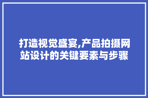 打造视觉盛宴,产品拍摄网站设计的关键要素与步骤 打造视觉盛宴,产品拍摄网站设计的关键要素与步骤 花朵知识