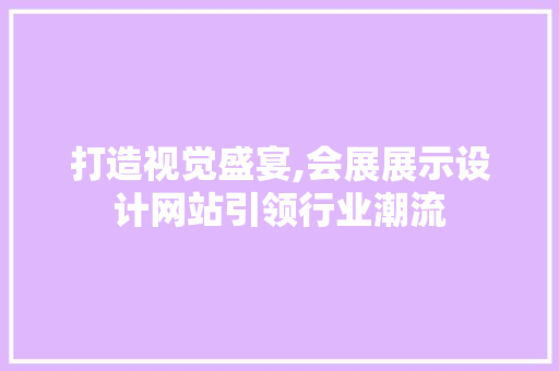 打造视觉盛宴,会展展示设计网站引领行业潮流
