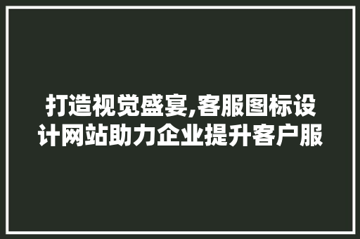 打造视觉盛宴,客服图标设计网站助力企业提升客户服务体验 打造视觉盛宴,客服图标设计网站助力企业提升客户服务体验 番茄种植技巧
