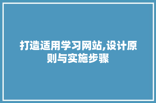 打造适用学习网站,设计原则与实施步骤 打造适用学习网站,设计原则与实施步骤 农业常识