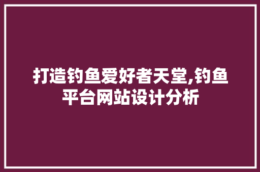 打造钓鱼爱好者天堂,钓鱼平台网站设计分析
