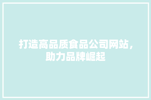 打造高品质食品公司网站，助力品牌崛起 打造高品质食品公司网站，助力品牌崛起 农业常识