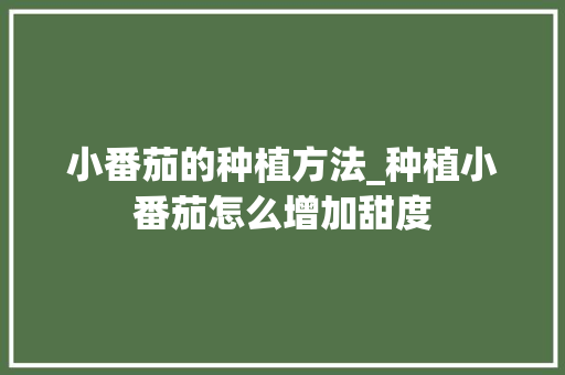 小番茄的种植方法_种植小番茄怎么增加甜度 小番茄的种植方法_种植小番茄怎么增加甜度 番茄病虫害防治