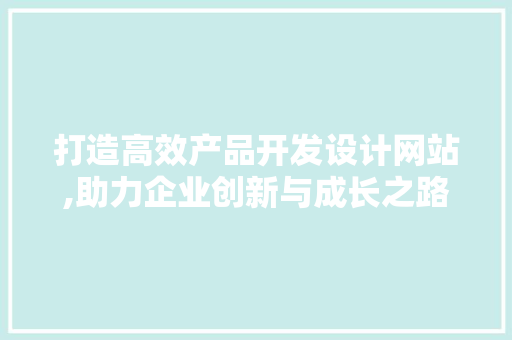 打造高效产品开发设计网站,助力企业创新与成长之路 打造高效产品开发设计网站,助力企业创新与成长之路 花朵知识
