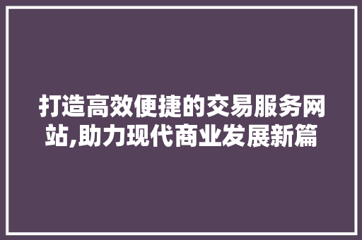 打造高效便捷的交易服务网站,助力现代商业发展新篇章 打造高效便捷的交易服务网站,助力现代商业发展新篇章 种植技巧