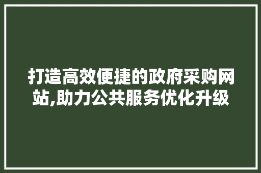 打造高效便捷的政府采购网站,助力公共服务优化升级 打造高效便捷的政府采购网站,助力公共服务优化升级 种植技巧