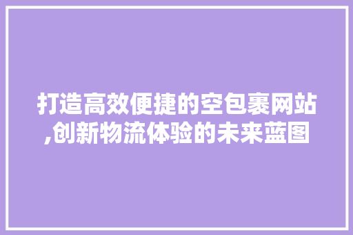 打造高效便捷的空包裹网站,创新物流体验的未来蓝图 打造高效便捷的空包裹网站,创新物流体验的未来蓝图 植物种类