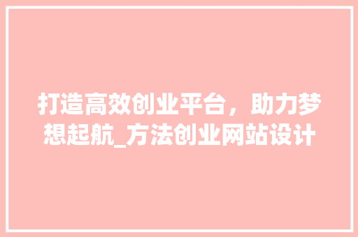 打造高效创业平台，助力梦想起航_方法创业网站设计分析 打造高效创业平台，助力梦想起航_方法创业网站设计分析 花朵知识