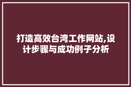 打造高效台湾工作网站,设计步骤与成功例子分析 打造高效台湾工作网站,设计步骤与成功例子分析 花朵知识