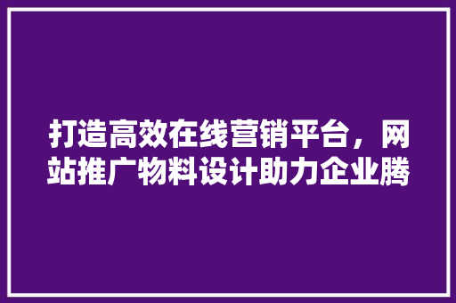 打造高效在线营销平台，网站推广物料设计助力企业腾飞