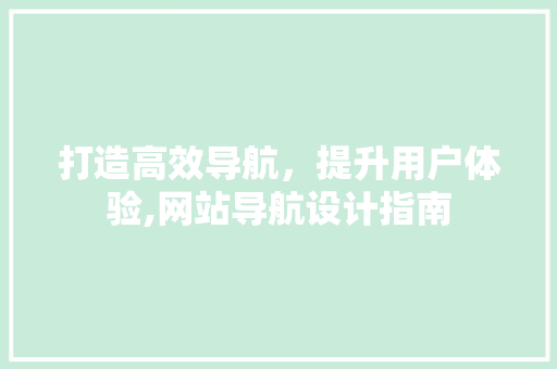 打造高效导航，提升用户体验,网站导航设计指南 打造高效导航，提升用户体验,网站导航设计指南 番茄病虫害防治