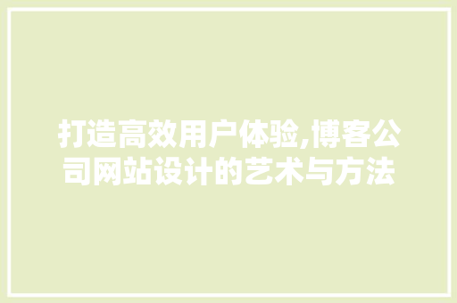 打造高效用户体验,博客公司网站设计的艺术与方法 打造高效用户体验,博客公司网站设计的艺术与方法 花朵知识