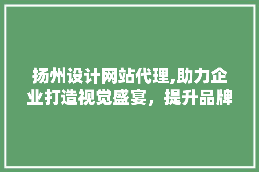 扬州设计网站代理,助力企业打造视觉盛宴，提升品牌影响力 扬州设计网站代理,助力企业打造视觉盛宴，提升品牌影响力 花朵知识