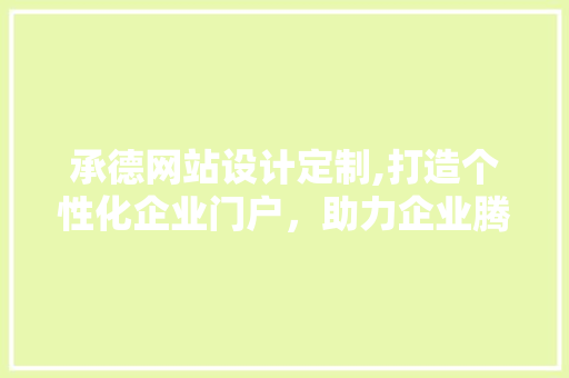 承德网站设计定制,打造个性化企业门户，助力企业腾飞