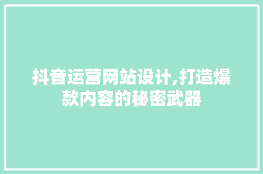 抖音运营网站设计,打造爆款内容的秘密武器 抖音运营网站设计,打造爆款内容的秘密武器 种植技巧
