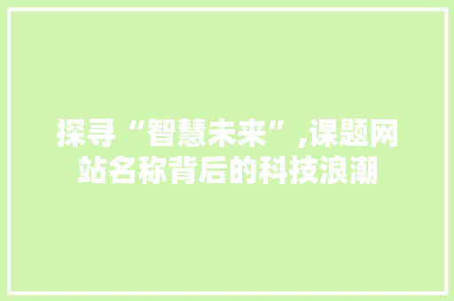 探寻“智慧未来”,课题网站名称背后的科技浪潮 探寻“智慧未来”,课题网站名称背后的科技浪潮 花朵知识