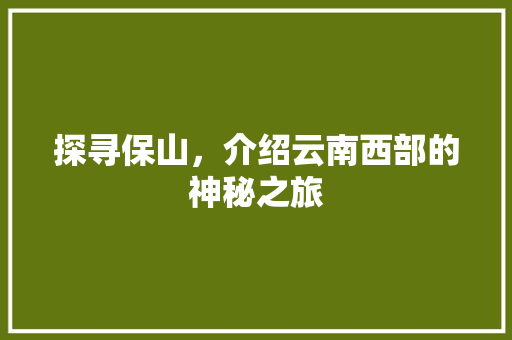 探寻保山，介绍云南西部的神秘之旅