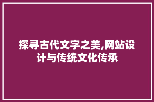 探寻古代文字之美,网站设计与传统文化传承