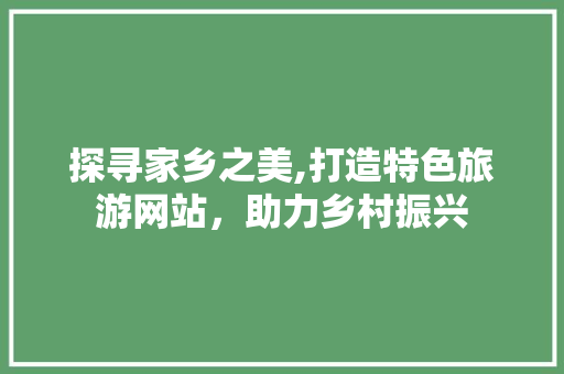探寻家乡之美,打造特色旅游网站，助力乡村振兴