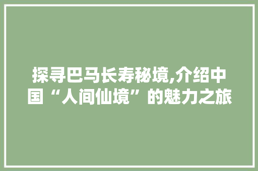 探寻巴马长寿秘境,介绍中国“人间仙境”的魅力之旅
