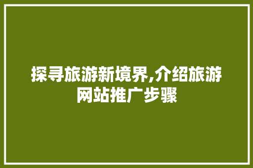 探寻旅游新境界,介绍旅游网站推广步骤 探寻旅游新境界,介绍旅游网站推广步骤 种植技巧