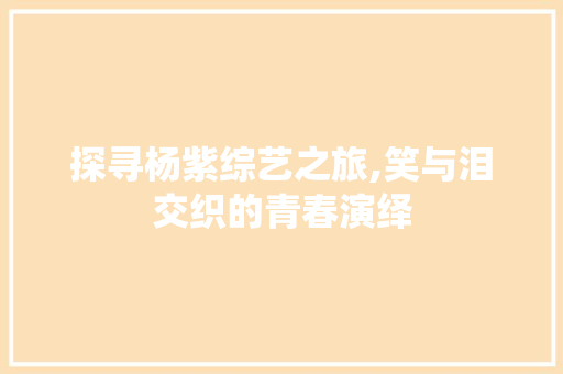 探寻杨紫综艺之旅,笑与泪交织的青春演绎 探寻杨紫综艺之旅,笑与泪交织的青春演绎 农业常识