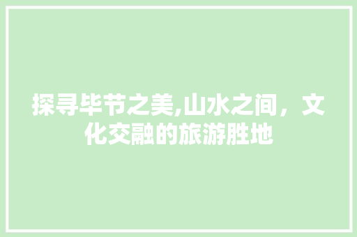 探寻毕节之美,山水之间，文化交融的旅游胜地