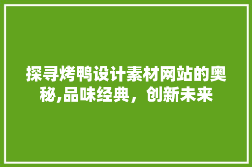 探寻烤鸭设计素材网站的奥秘,品味经典，创新未来 探寻烤鸭设计素材网站的奥秘,品味经典，创新未来 植物种类