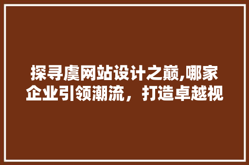 探寻虞网站设计之巅,哪家企业引领潮流，打造卓越视觉盛宴 探寻虞网站设计之巅,哪家企业引领潮流，打造卓越视觉盛宴 农业常识