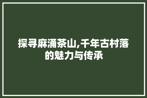 探寻麻涌茶山,千年古村落的魅力与传承