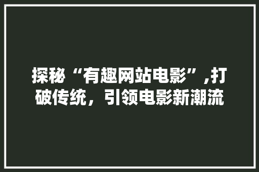 探秘“有趣网站电影”,打破传统，引领电影新潮流 探秘“有趣网站电影”,打破传统，引领电影新潮流 土壤施肥