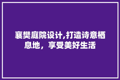 襄樊庭院设计,打造诗意栖息地，享受美好生活