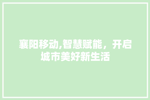 襄阳移动,智慧赋能，开启城市美好新生活 襄阳移动,智慧赋能，开启城市美好新生活 土壤施肥