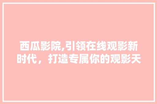 西瓜影院,引领在线观影新时代，打造专属你的观影天堂