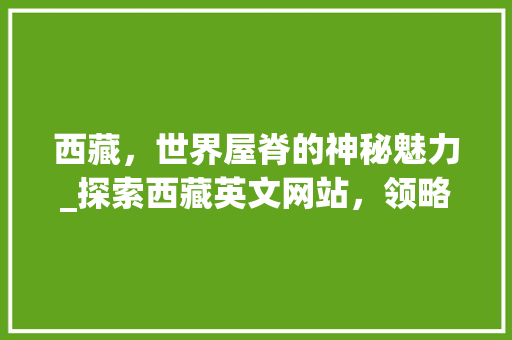 西藏，世界屋脊的神秘魅力_探索西藏英文网站，领略西藏风情 西藏，世界屋脊的神秘魅力_探索西藏英文网站，领略西藏风情 种植技巧
