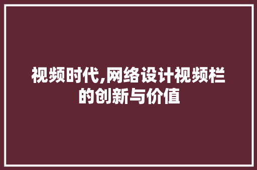 视频时代,网络设计视频栏的创新与价值 视频时代,网络设计视频栏的创新与价值 种植技巧