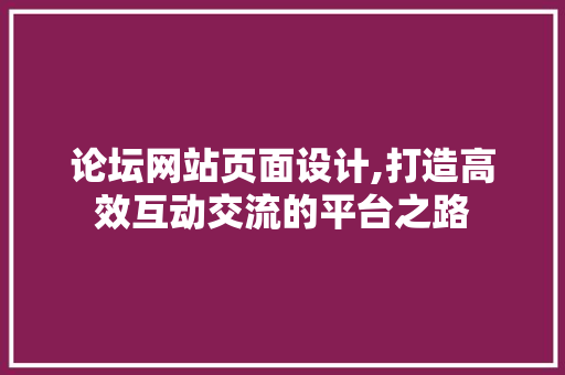论坛网站页面设计,打造高效互动交流的平台之路 论坛网站页面设计,打造高效互动交流的平台之路 土壤施肥