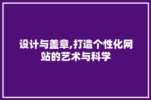 设计与盖章,打造个性化网站的艺术与科学 种植技巧 设计与盖章,打造个性化网站的艺术与科学 设计与盖章,打造个性化网站的艺术与科学 种植技巧