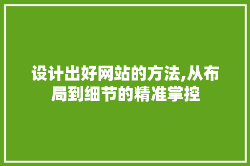 设计出好网站的方法,从布局到细节的精准掌控
