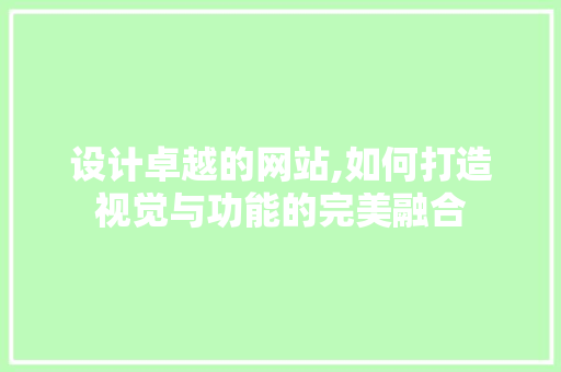 设计卓越的网站,如何打造视觉与功能的完美融合 设计卓越的网站,如何打造视觉与功能的完美融合 土壤施肥