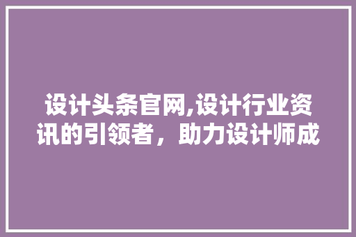 设计头条官网,设计行业资讯的引领者，助力设计师成长与突破 设计头条官网,设计行业资讯的引领者，助力设计师成长与突破 种植技巧